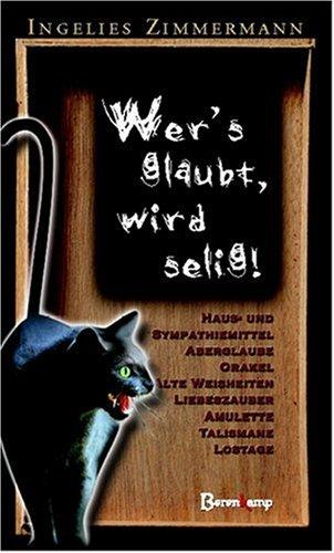 Wer's glaubt, wird selig: Haus- und Sympathiemittel, Aberglaube und Orakel, alte Weisheiten, Amulette, Talismane, Lostage, Liebeszauber, Wetterregeln