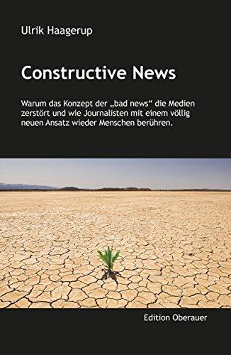 Constructive News: Warum "bad news" die Medien zerstören und wie Journalisten mit einem völlig neuen Ansatz wieder Menschen berühren