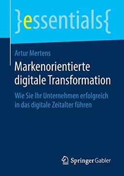 Markenorientierte digitale Transformation: Wie Sie Ihr Unternehmen erfolgreich in das digitale Zeitalter führen (essentials)