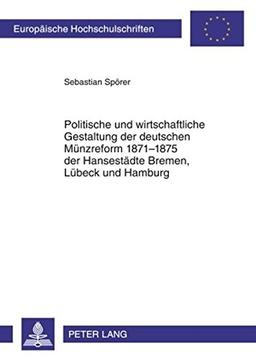 Politische und wirtschaftliche Gestaltung der deutschen Münzreform 1871-1875 der Hansestädte Bremen, Lübeck und Hamburg (Europäische ... / Publications Universitaires Européennes)