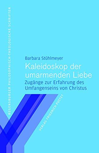 Kaleidoskop der umarmenden Liebe: Zugänge zur Erfahrung des Umfangenseins von Christus (Regensburger philosophisch-theologische Schriften: vormals ... Hochschule St. Pölten)