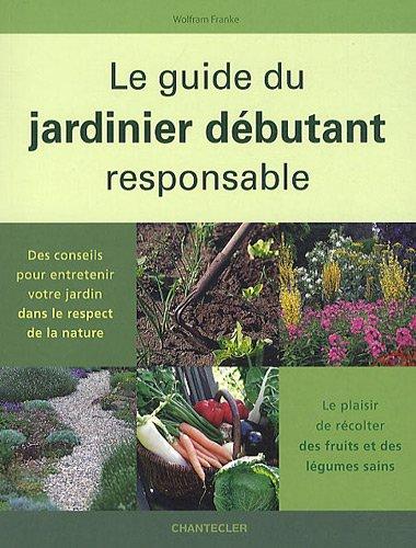 Le guide du jardinier débutant responsable : des conseils pour entretenir votre jardin dans le respect de la nature : le plaisir de récolter des fruits et des légumes sains