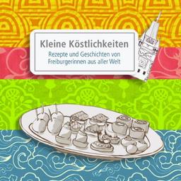 Kleine Köstlichkeiten: Rezepte und Geschichten von Freiburgerinnen aus aller Welt