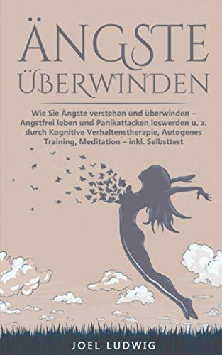 ÄNGSTE ÜBERWINDEN: Wie Sie Ängste verstehen und überwinden - Angstfrei leben und Panikattacken loswerden u. a. durch Kognitive Verhaltenstherapie, Autogenes Training, Meditation - inkl. Selbsttest