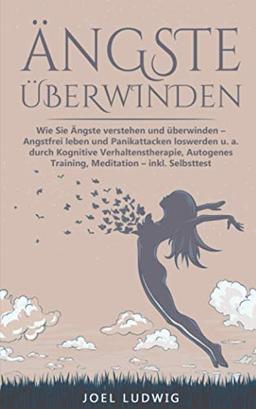 ÄNGSTE ÜBERWINDEN: Wie Sie Ängste verstehen und überwinden - Angstfrei leben und Panikattacken loswerden u. a. durch Kognitive Verhaltenstherapie, Autogenes Training, Meditation - inkl. Selbsttest