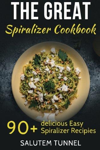 Spiralizer: The Great Spiralizer Cookbook: 90+ Delicious Easy Spiralizer Recipies (Spiralizer, Spiralizer Cookbook, Spiralizer Recipes, Spiralizer Recipe Book)