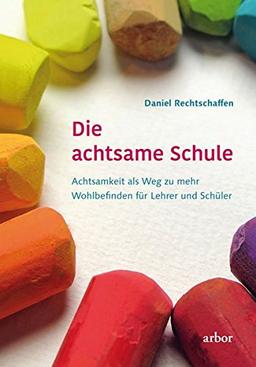 Die achtsame Schule: Achtsamkeit als Weg zu mehr Wohlbefinden für Lehrer und Schüler