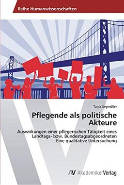 Pflegende als politische Akteure: Auswirkungen einer pflegerischen Tätigkeit eines Landtags- bzw. Bundestagsabgeordneten Eine qualitative Untersuchung