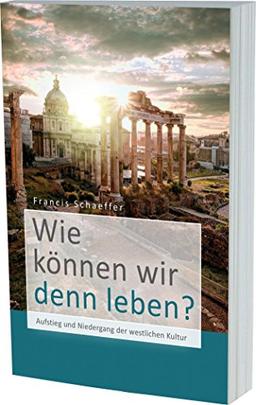 Wie können wir denn leben?: Aufstieg und Niedergang der westlichen Kultur