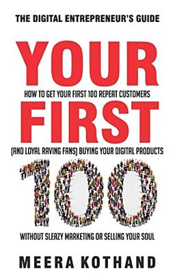 Your First 100: How to Get Your First 100 Repeat Customers (and Loyal, Raving Fans) Buying Your Digital Products Without Sleazy Marketing or Selling Your Soul