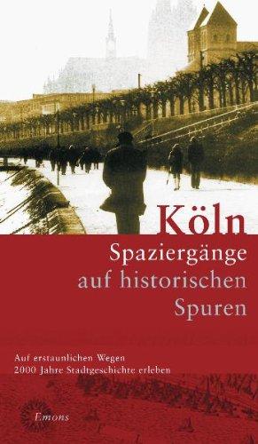 Köln. Spaziergänge auf historischen Spuren: Ein Begleiter durch 2000 Jahre städtisches Leben