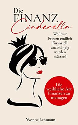 Die Finanzcinderella - Weil wir Frauen endlich finanziell unabhängig werden müssen!: Die weibliche Art Finanzen zu managen - Mit dem richtigen Money ... zu groß, um ihn in Realität zu verwandeln.