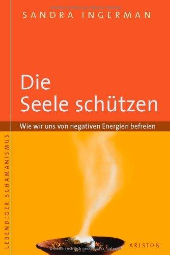 Die Seele schützen: Wie wir uns von negativen Energien befreien: Wie wir uns von negativen Energien befreien. Lebendiger Schamanismus