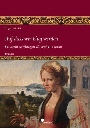 Auf dass wir klug werden: Das Leben der Herzogin Elisabeth zu Sachsen