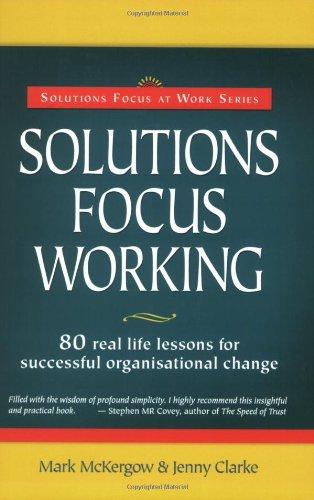 Solutions Focus Working: 80 Real-life Lessons for Successful Organisational Change (Solutions Focus at Work)