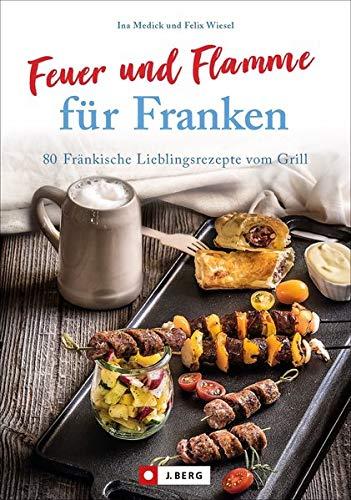 Kochbuch: Feuer und Flamme für Franken. 80 Fränkische Lieblingsrezepte vom Grill. Die Grill-Bibel für Franken.