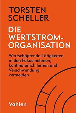 Die Wertstrom-Organisation: Wertschöpfende Tätigkeiten in den Fokus nehmen, kontinuierlich lernen und Verschwendung vermeiden: Agilität radikal zu Ende gedacht