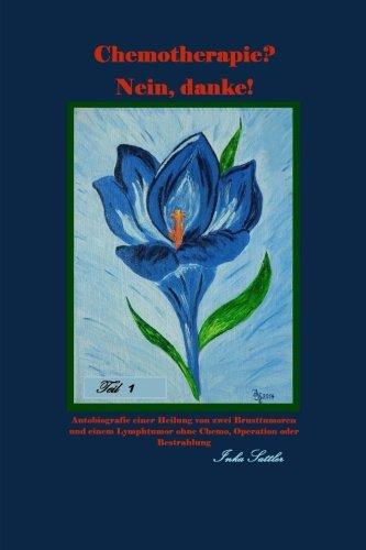 Chemotherapie? Nein, danke!  Teil 1: Autobiografie einer Heilung von zwei Brusttumoren und einem Lymphtumor ohne Chemo, Operation oder Bestrahlung