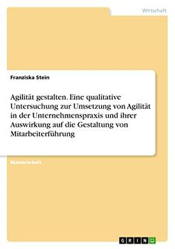 Agilität gestalten. Eine qualitative Untersuchung zur Umsetzung von Agilität in der Unternehmenspraxis und ihrer Auswirkung auf die Gestaltung von Mitarbeiterführung