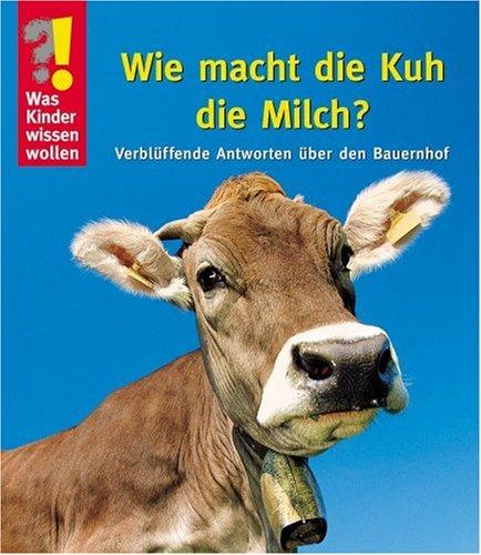 Was Kinder wissen wollen. Wie macht die Kuh die Milch? Verblüffende Antworten über den Bauernhof