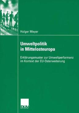 Umweltpolitik in Mittelosteuropa: Erklärungsmuster zur Umweltperformanz im Kontext der EU-Osterweiterung (Sozialwissenschaft) (German Edition)