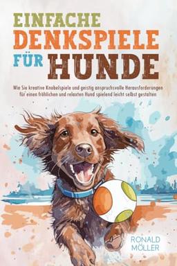 Einfache Denkspiele für Hunde: Kreative Knobelspiele und geistig anspruchsvolle Herausforderungen für einen fröhlichen und relaxten Hund spielend leicht selbst gestalten