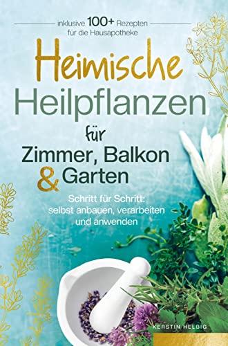 Heimische Heilpflanzen für Zimmer, Balkon und Garten. Schritt für Schritt: selbst anbauen, verarbeiten und anwenden.: Inklusive mehr als 100 Rezepten für die Hausapotheke.