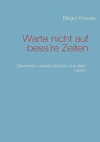 Warte nicht auf bess're Zeiten: Bemerken-swerte Notizen aus dem Leben