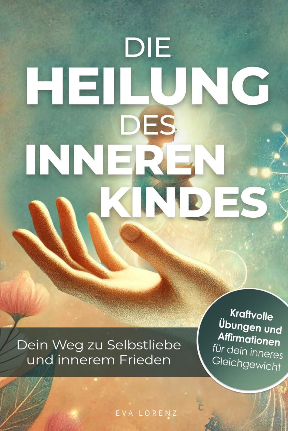 Die Heilung des inneren Kindes – Dein Weg zu Selbstliebe und innerem Frieden: Entdecke die Kraft der Vergebung und finde deine innere emotionale Balance