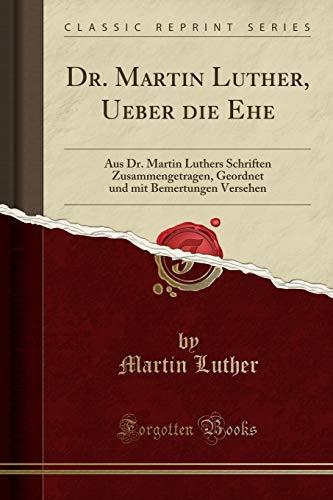 Dr. Martin Luther, Ueber Die Ehe: Aus Dr. Martin Luthers Schriften Zusammengetragen, Geordnet Und Mit Bemertungen Versehen (Classic Reprint)