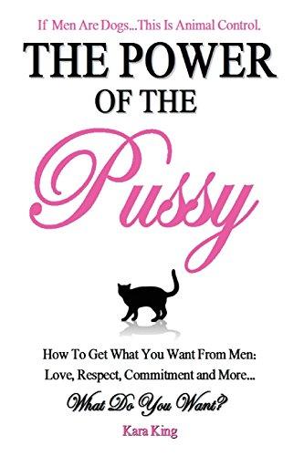 The Power of the Pussy: Get What You Want From Men: Love, Respect, Commitment and More!