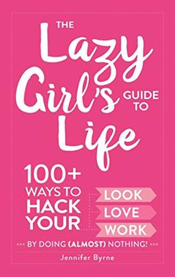 The Lazy Girl's Guide to Life: 100+ Ways to Hack Your Look, Love, and Work By Doing (Almost) Nothing!