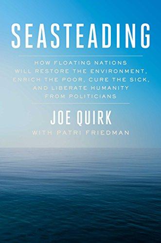 Seasteading: How Floating Nations Will Restore the Environment, Enrich the Poor, Cure the Sick, and Liberate Humanity from Politicians