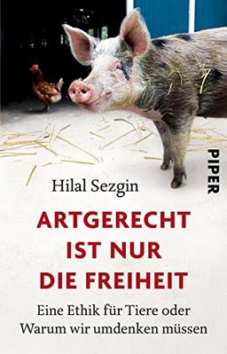 Artgerecht ist nur die Freiheit: Eine Ethik für Tiere oder Warum wir umdenken müssen