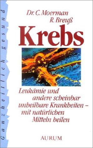 Krebs: Leukämie und andere scheinbar unheilbare Krankheiten - mit natürlichen Mitteln heilen. Ratschläge zur Vorbeugung und Behandlung vieler Krankheiten