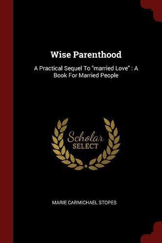 Wise Parenthood: A Practical Sequel to Married Love: A Book for Married People