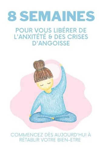 8 Semaines pour vous libérer de l’anxiété & des crises d’angoisse: commencez dès aujourd’hui à rétablir votre bien-être