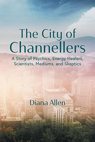 The City of Channellers: A Story of Psychics, Energy Healers, Scientists, Mediums, and Skeptics