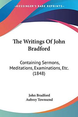 The Writings Of John Bradford: Containing Sermons, Meditations, Examinations, Etc. (1848)