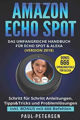 Amazon Echo Spot: Das umfangreiche Handbuch für Echo Spot & Alexa (Version 2018) - Schritt für Schritt Anleitungen, Tipps&Tricks und Problemlösungen inkl. BONUS mit 666 Befehlen