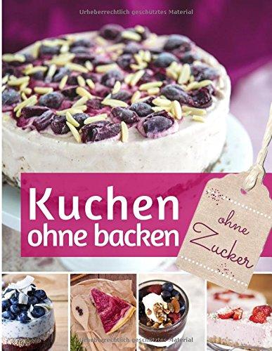 Kuchen ohne backen: Kühlschrankkuchen ohne Zucker - Das Backbuch: Rezepte für über 40 schnelle Kühlschranktorten und Kuchen – backen ohne Backofen (REZEPTBUCH BACKEN OHNE ZUCKER, Band 3)