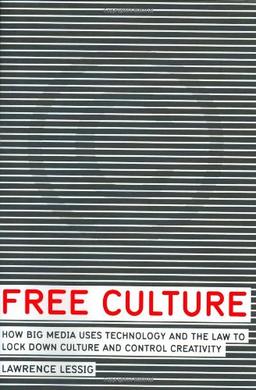 Free Culture: How Big Media Uses Technology and the Law to Lock Down Culture and Control Creativity