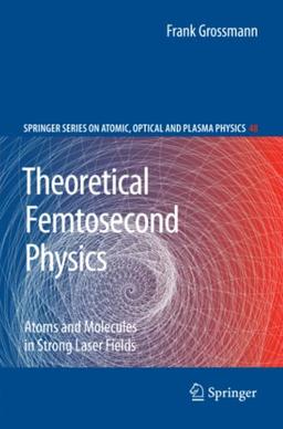 Theoretical Femtosecond Physics: Atoms and Molecules in Strong Laser Fields (Springer Series on Atomic, Optical, and Plasma Physics, Band 48)