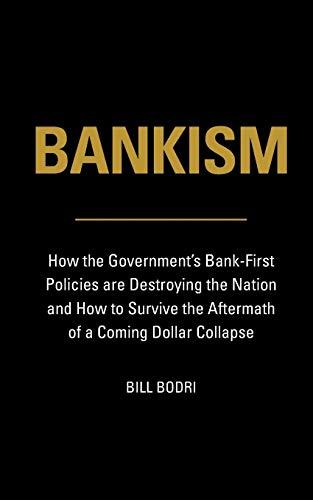 Bankism: How the Government's Bank-First Policies are Destroying the Nation and How to Survive the Aftermath of a Coming Dollar Collapse