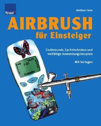 Airbrush für Einsteiger: Gerätekunde, Spritztechniken und vielfältige Anwendungsbeispiele