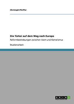 Die Türkei auf dem Weg nach Europa: Reformbestrebungen zwischen Islam und Kemalismus