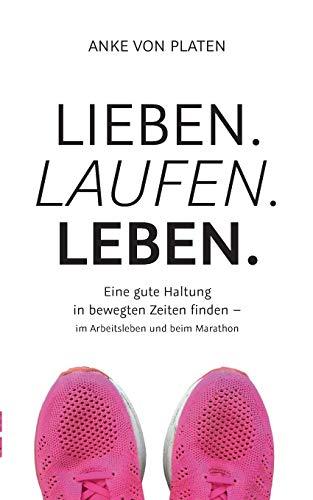 Lieben. Laufen. Leben.: Eine gute Haltung in bewegten Zeiten finden - im Arbeitsleben und beim Marathon.