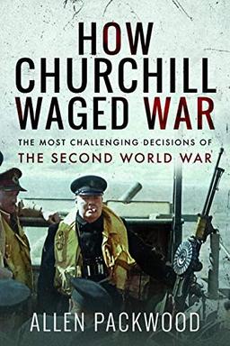 Packwood, A: How Churchill Waged War: The Most Challenging Decisions of the Second World War