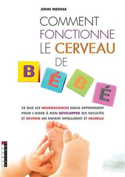 Comment fonctionne le cerveau de bébé : ce que les neurosciences nous apprennent pour l'aider à bien développer ses facultés et devenir un enfant intelligent et heureux