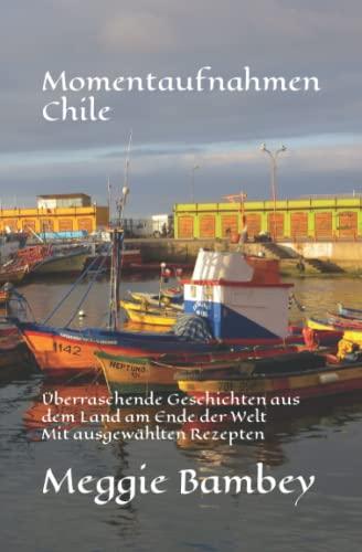 Momentaufnahmen Chile: Überraschende Geschichten aus dem Land am Ende der Welt Mit ausgewählten Rezepten